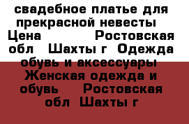 свадебное платье для прекрасной невесты › Цена ­ 2 500 - Ростовская обл., Шахты г. Одежда, обувь и аксессуары » Женская одежда и обувь   . Ростовская обл.,Шахты г.